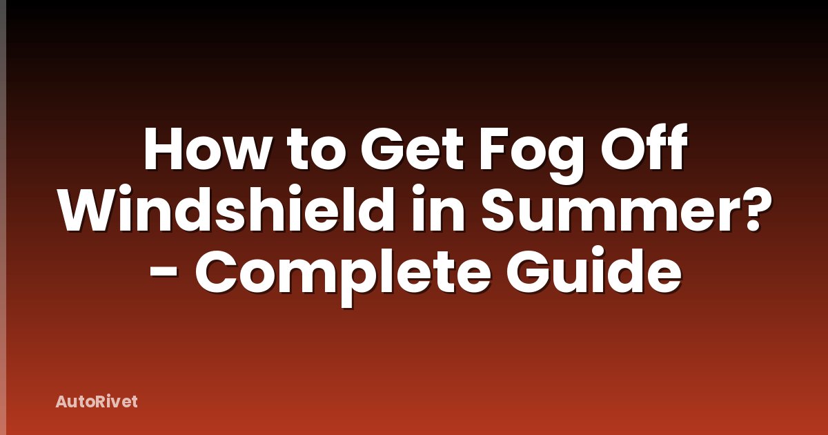 How to Get Fog Off Windshield in Summer? - Complete Guide