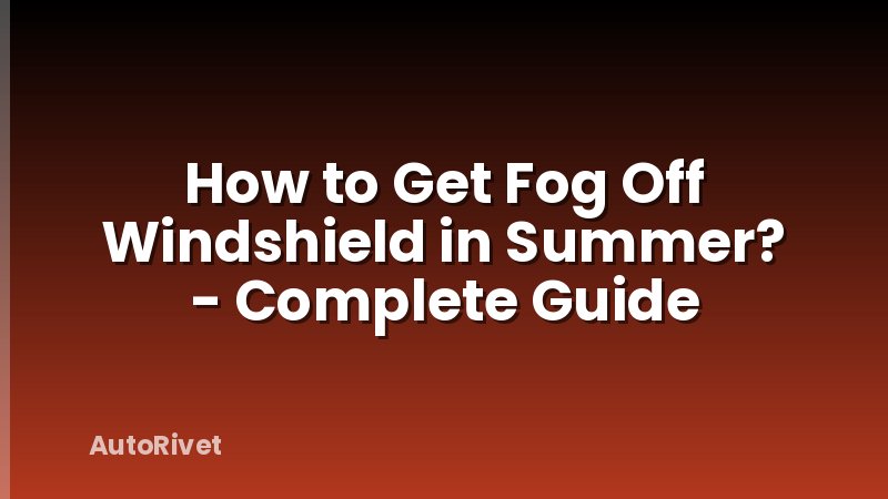 How to Get Fog Off Windshield in Summer? - Complete Guide