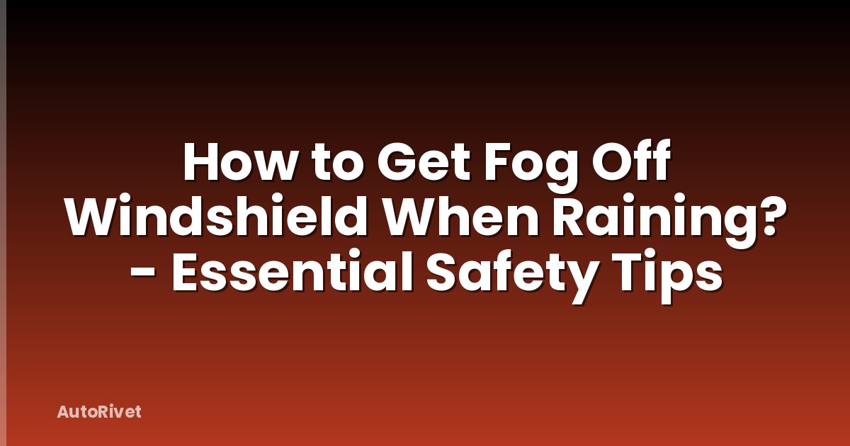 How to Get Fog Off Windshield When Raining? - Essential Safety Tips