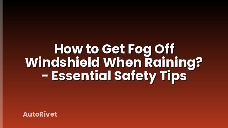 How to Get Fog Off Windshield When Raining? - Essential Safety Tips