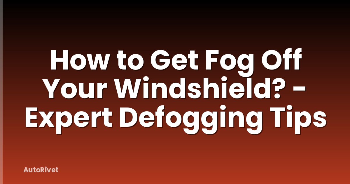 How to Get Fog Off Your Windshield? - Expert Defogging Tips