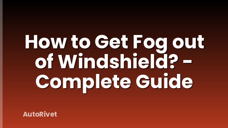 How to Get Fog out of Windshield? - Complete Guide