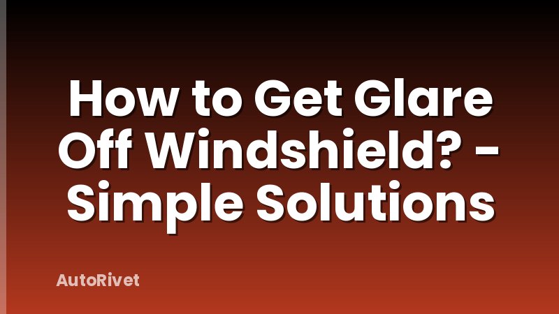 How to Get Glare Off Windshield? - Simple Solutions