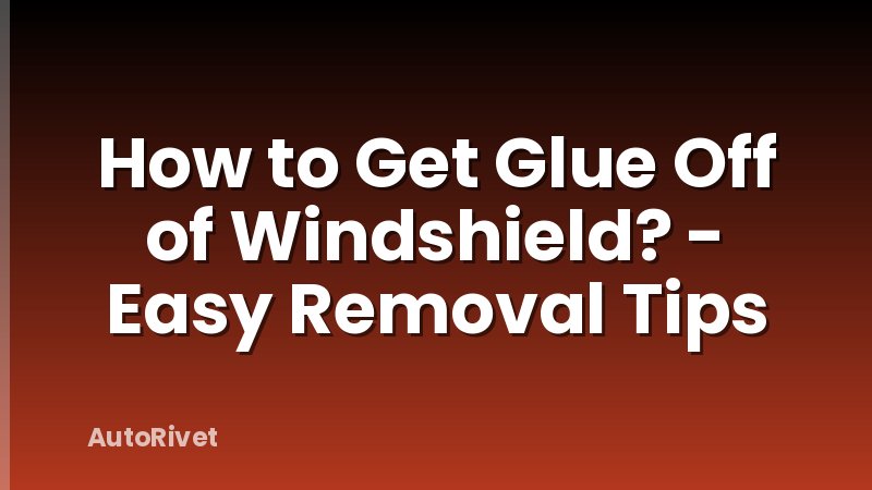 How to Get Glue Off of Windshield? - Easy Removal Tips