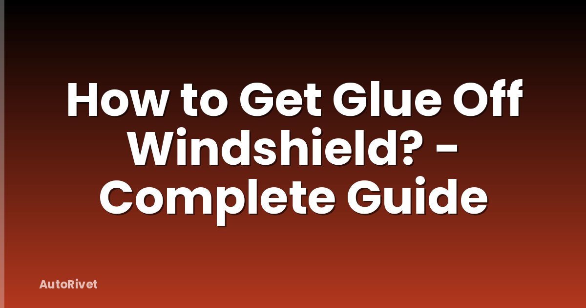 How to Get Glue Off Windshield? - Complete Guide