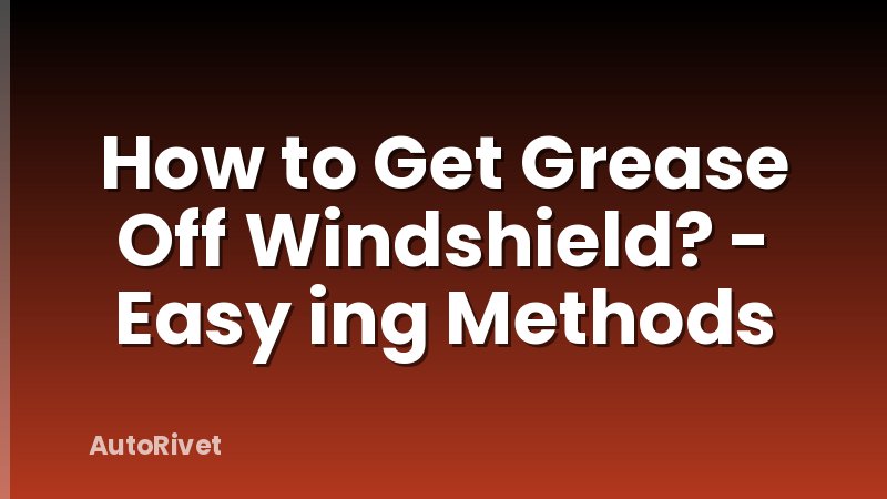 How to Get Grease Off Windshield? - Easy ing Methods