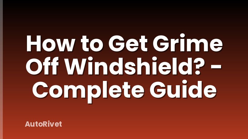 How to Get Grime Off Windshield? - Complete Guide
