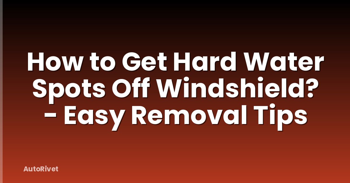 How to Get Hard Water Spots Off Windshield? - Easy Removal Tips