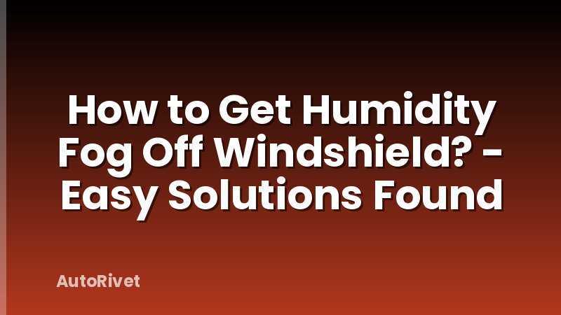 How to Get Humidity Fog Off Windshield? - Easy Solutions Found