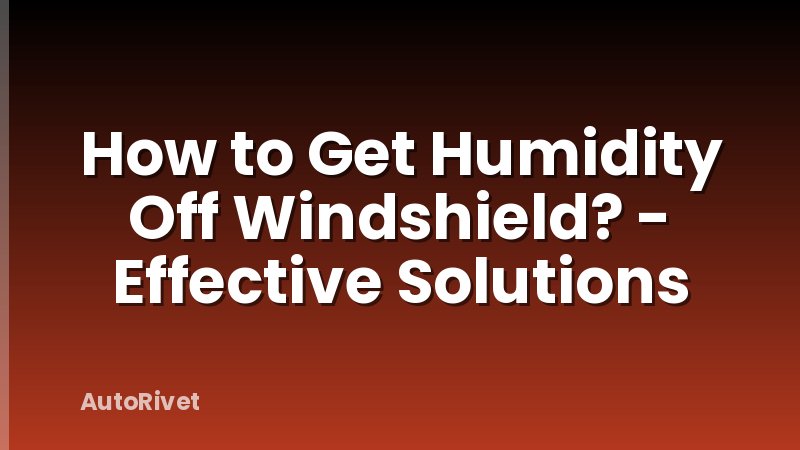 How to Get Humidity Off Windshield? - Effective Solutions