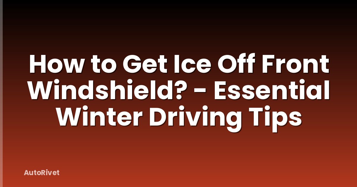 How to Get Ice Off Front Windshield? - Essential Winter Driving Tips