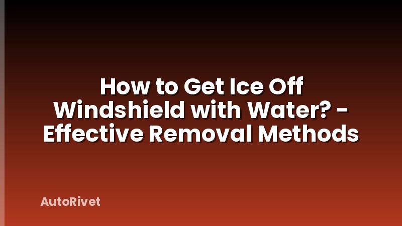 How to Get Ice Off Windshield with Water? - Effective Removal Methods