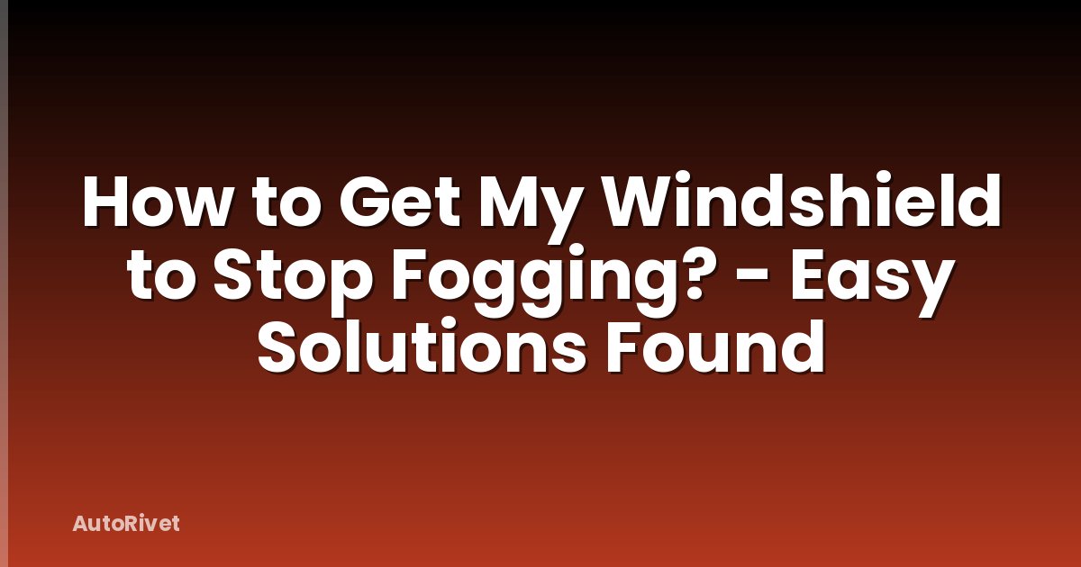 How to Get My Windshield to Stop Fogging? - Easy Solutions Found