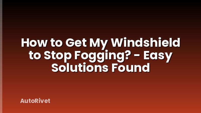 How to Get My Windshield to Stop Fogging? - Easy Solutions Found