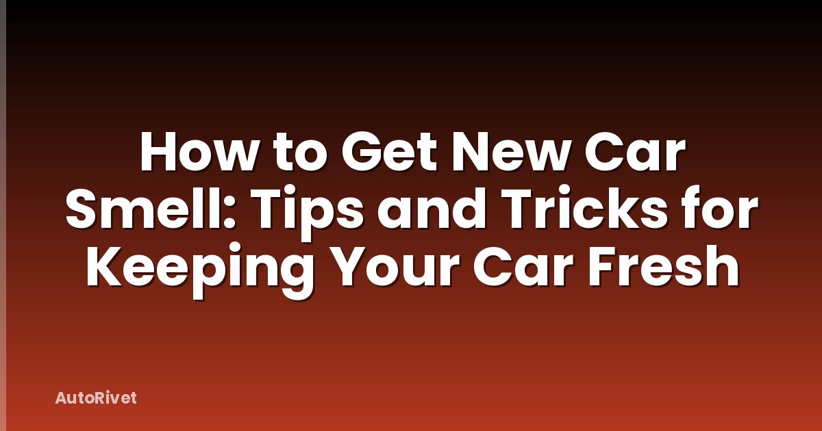 How to Get New Car Smell: Tips and Tricks for Keeping Your Car Fresh
