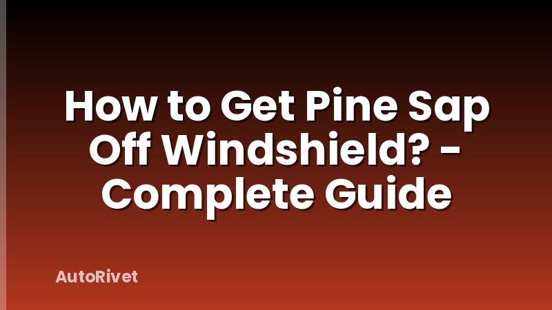 How to Get Pine Sap Off Windshield? - Complete Guide