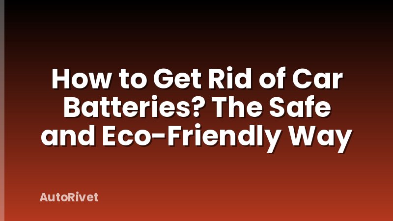 How to Get Rid of Car Batteries? The Safe and Eco-Friendly Way