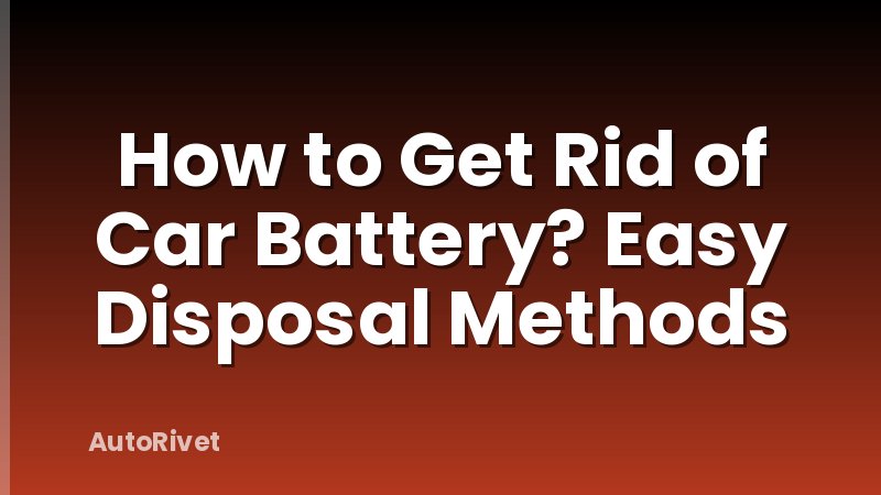 How to Get Rid of Car Battery? Easy Disposal Methods