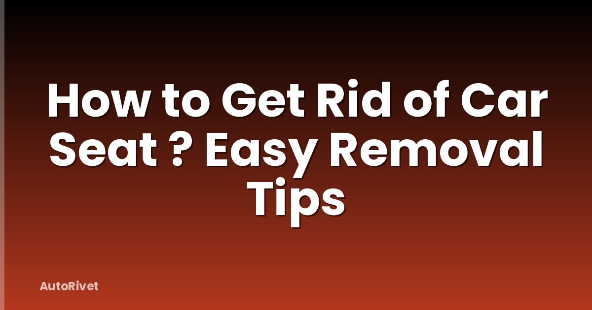 How to Get Rid of Car Seat ? Easy Removal Tips