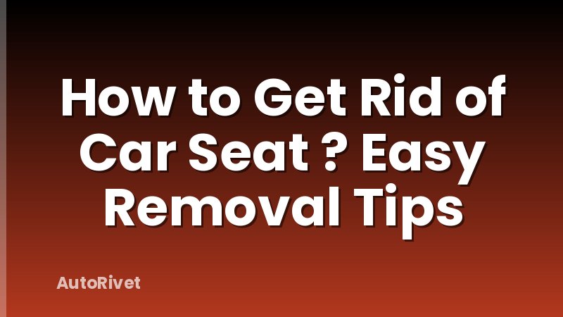How to Get Rid of Car Seat ? Easy Removal Tips