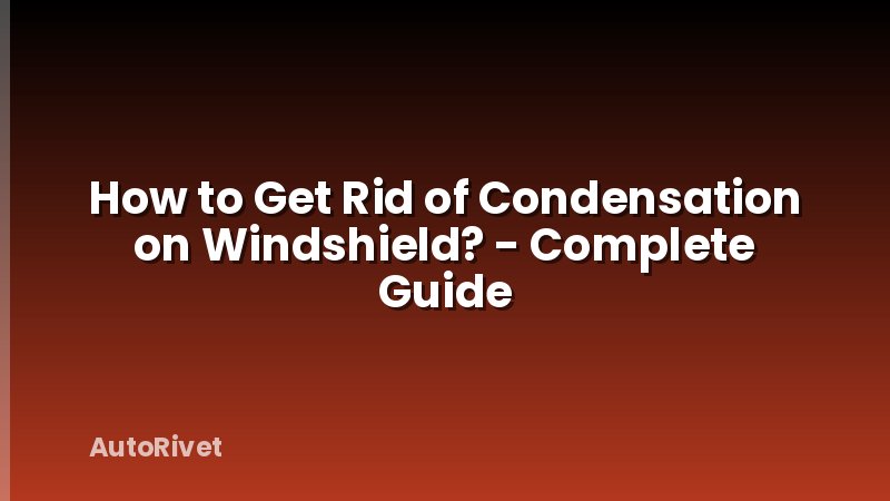 How to Get Rid of Condensation on Windshield? - Complete Guide