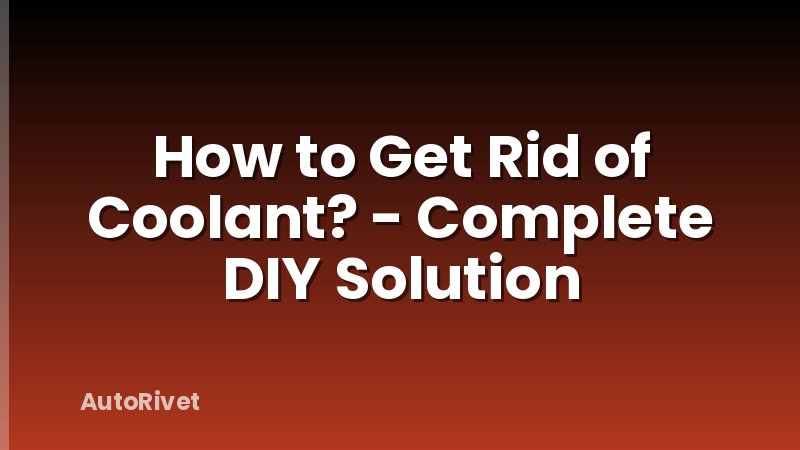 How to Get Rid of Coolant? - Complete DIY Solution
