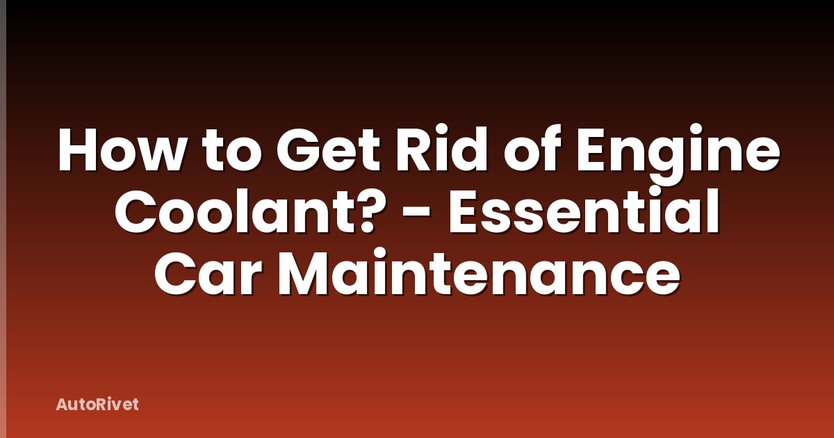How to Get Rid of Engine Coolant? - Essential Car Maintenance