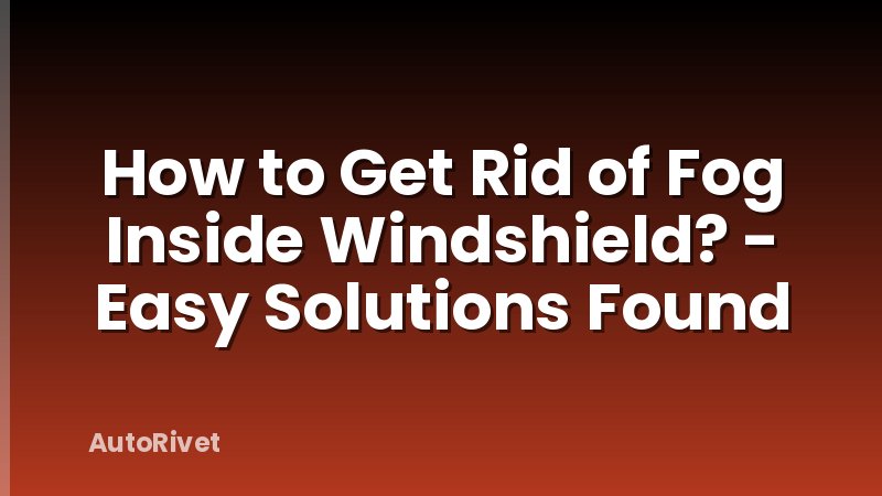 How to Get Rid of Fog Inside Windshield? - Easy Solutions Found