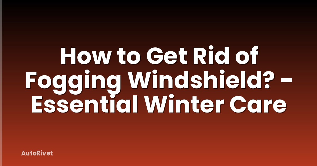 How to Get Rid of Fogging Windshield? - Essential Winter Care