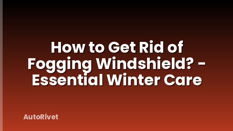 How to Get Rid of Fogging Windshield? - Essential Winter Care