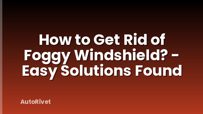How to Get Rid of Foggy Windshield? - Easy Solutions Found