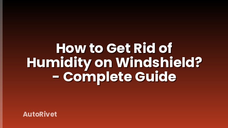 How to Get Rid of Humidity on Windshield? - Complete Guide