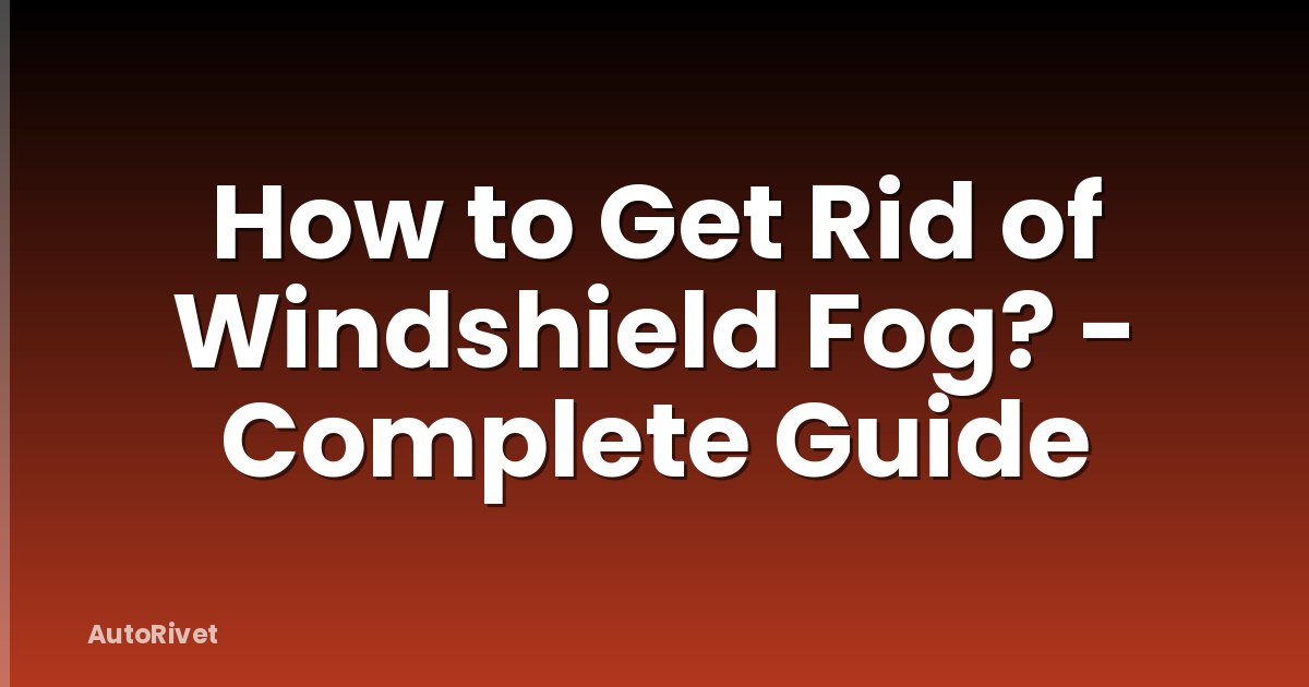 How to Get Rid of Windshield Fog? - Complete Guide