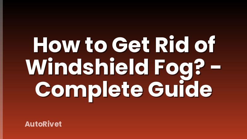 How to Get Rid of Windshield Fog? - Complete Guide