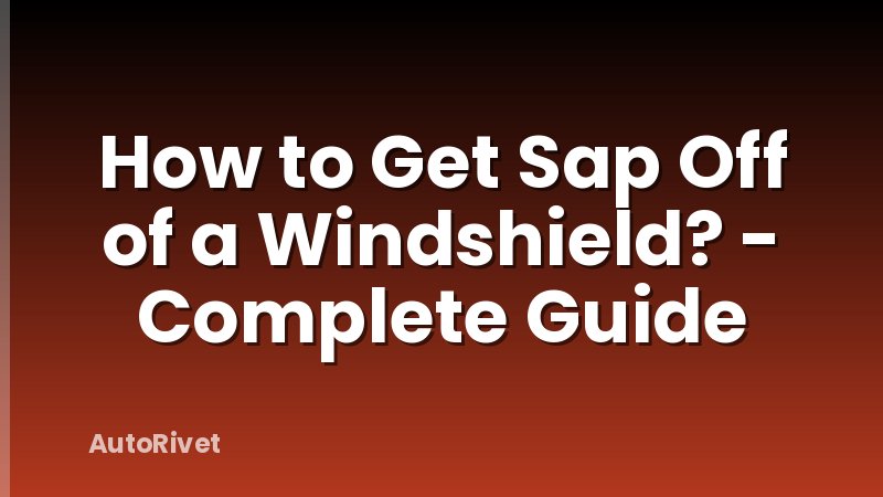 How to Get Sap Off of a Windshield? - Complete Guide