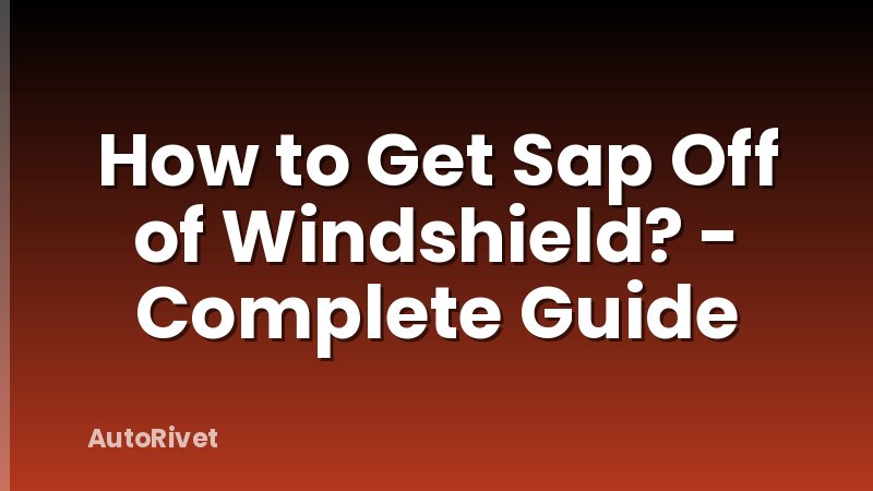 How to Get Sap Off of Windshield? - Complete Guide