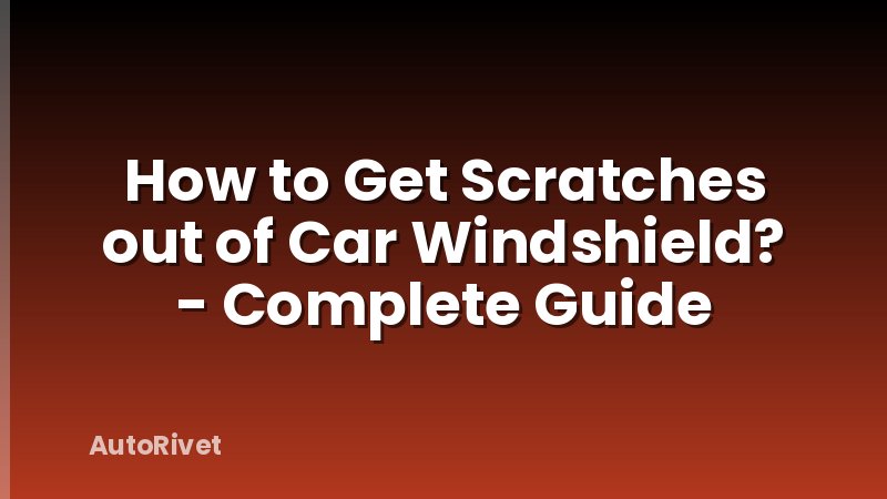 How to Get Scratches out of Car Windshield? - Complete Guide