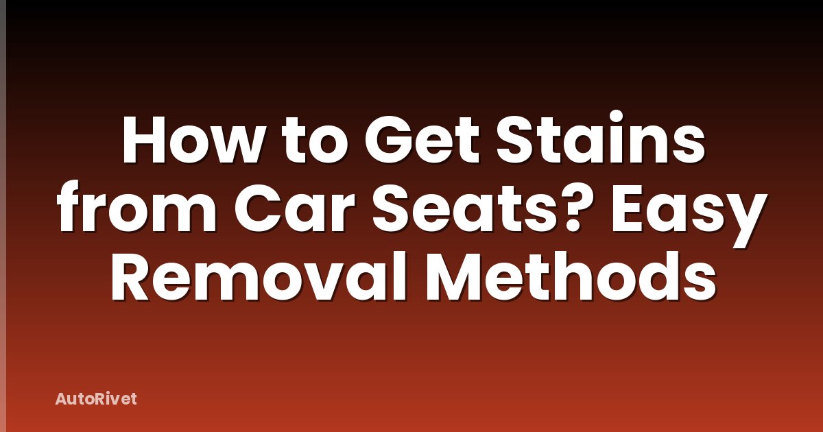 How to Get Stains from Car Seats? Easy Removal Methods