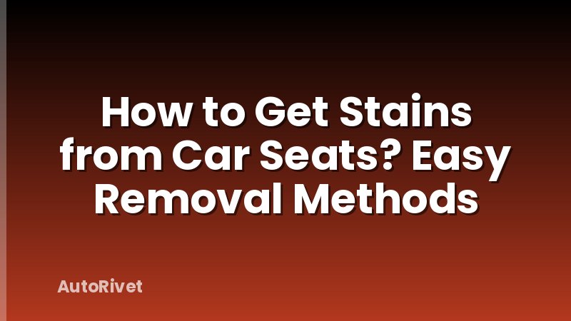 How to Get Stains from Car Seats? Easy Removal Methods