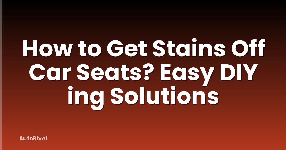 How to Get Stains Off Car Seats? Easy DIY ing Solutions
