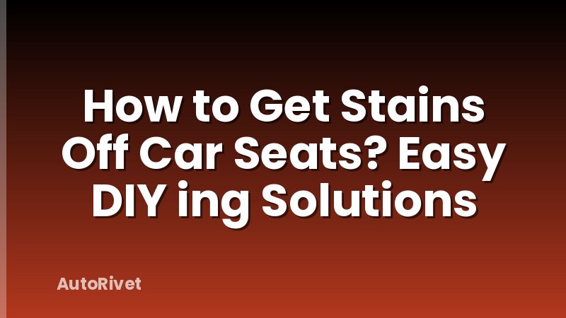 How to Get Stains Off Car Seats? Easy DIY ing Solutions