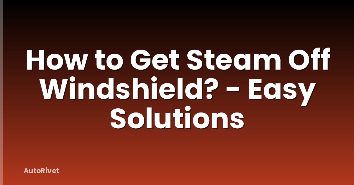 How to Get Steam Off Windshield? - Easy Solutions
