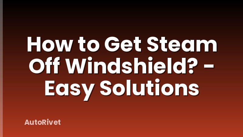 How to Get Steam Off Windshield? - Easy Solutions