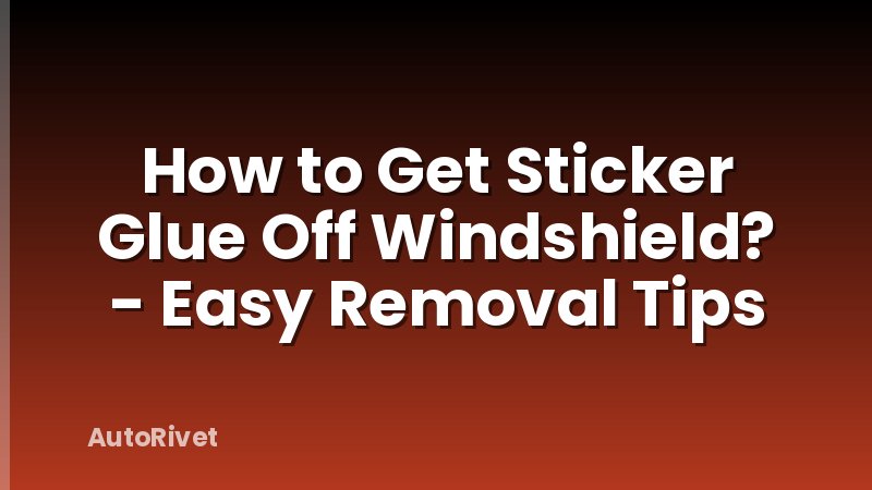 How to Get Sticker Glue Off Windshield? - Easy Removal Tips