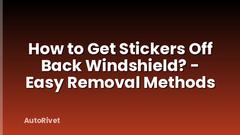 How to Get Stickers Off Back Windshield? - Easy Removal Methods