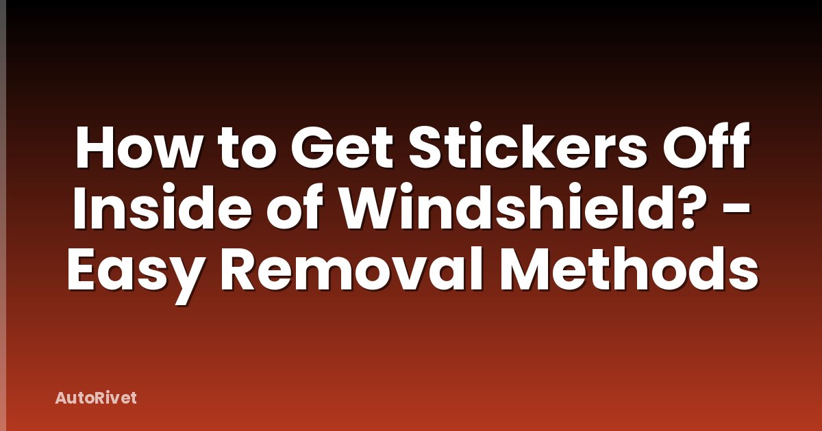 How to Get Stickers Off Inside of Windshield? - Easy Removal Methods