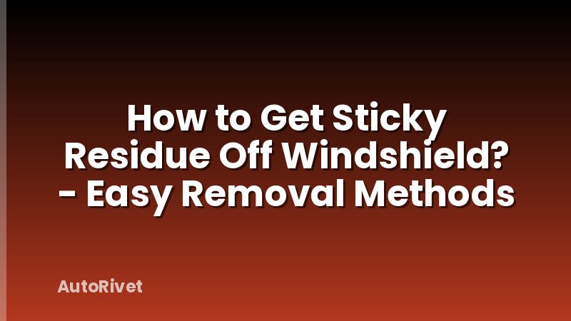 How to Get Sticky Residue Off Windshield? - Easy Removal Methods