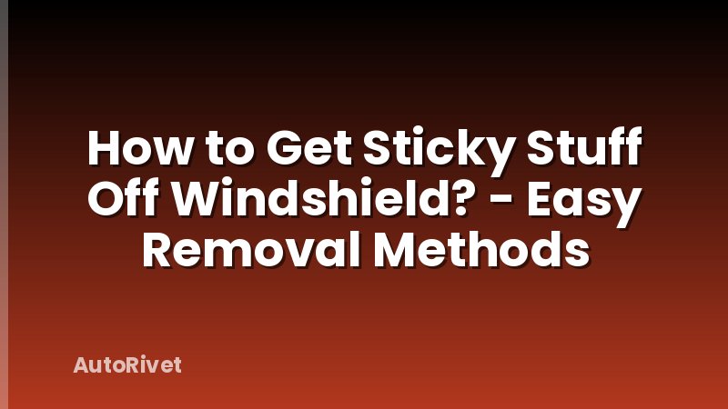 How to Get Sticky Stuff Off Windshield? - Easy Removal Methods
