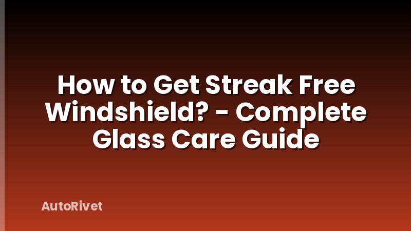 How to Get Streak Free Windshield? - Complete Glass Care Guide
