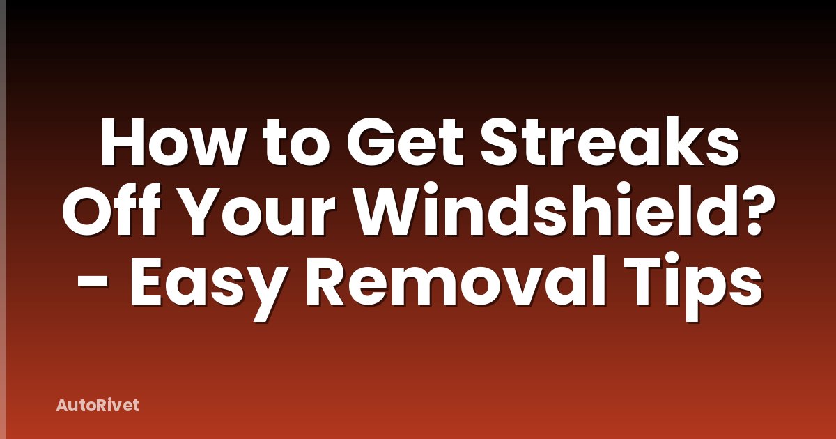 How to Get Streaks Off Your Windshield? - Easy Removal Tips